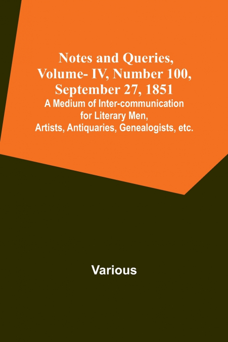 Notes and Queries, Vol. IV, Number 100, September 27, 1851 ; A Medium of Inter-communication for Literary Men, Artists, Antiquaries, Genealogists, etc.