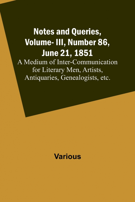 Notes and Queries, Vol. III, Number 86, June 21, 1851 ;  A Medium of Inter-communication for Literary Men, Artists, Antiquaries, Genealogists, etc.