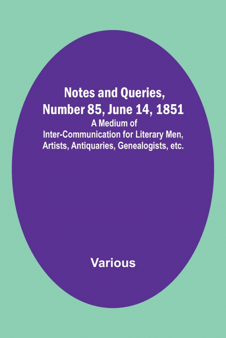 Notes and Queries, Number 85, June 14, 1851 ; A Medium of Inter-communication for Literary Men, Artists, Antiquaries, Genealogists, etc.