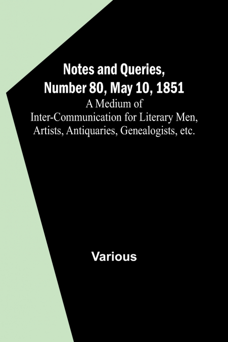 Notes and Queries, Number 80, May 10, 1851 ; A Medium of Inter-communication for Literary Men, Artists, Antiquaries, Genealogists, etc.