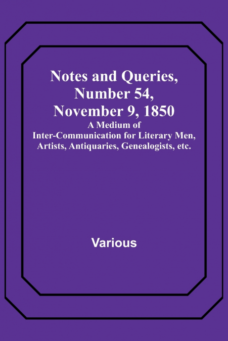 Notes and Queries, Number 54, November 9, 1850 ; A Medium of Inter-communication for Literary Men, Artists, Antiquaries, Genealogists, etc.
