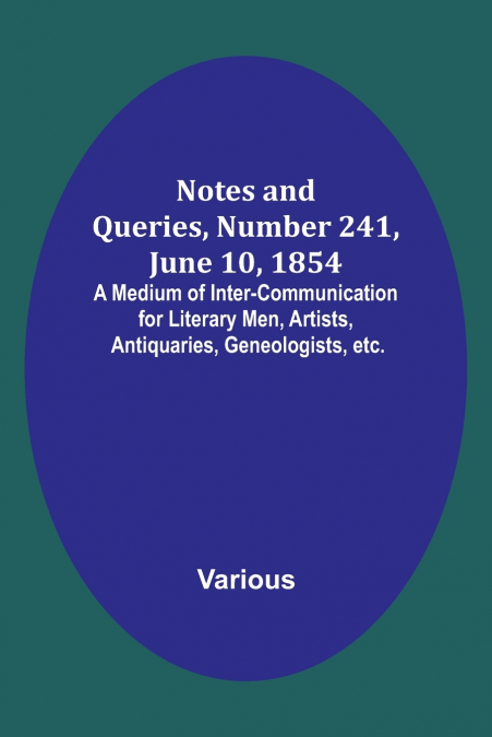 Notes and Queries, Number 241, June 10, 1854 ; A Medium of Inter-communication for Literary Men, Artists, Antiquaries, Geneologists, etc.