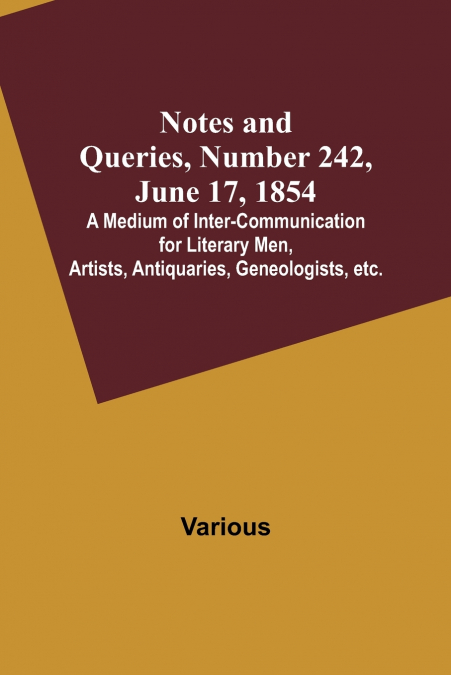 Notes and Queries, Number 242, June 17, 1854 ; A Medium of Inter-communication for Literary Men, Artists, Antiquaries, Geneologists, etc.