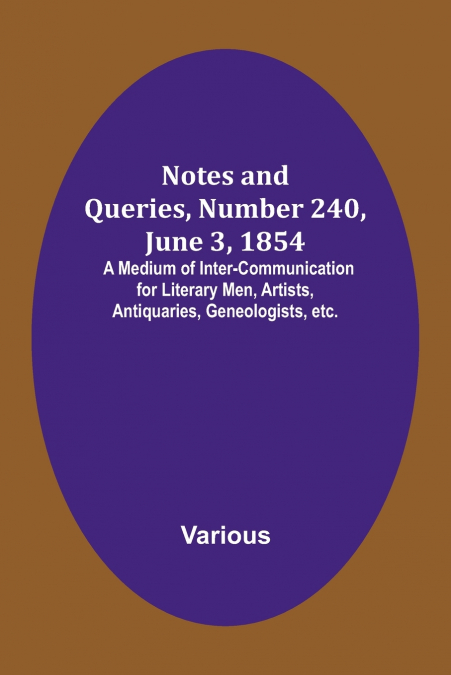 Notes and Queries, Number 240, June 3, 1854 ; A Medium of Inter-communication for Literary Men, Artists, Antiquaries, Geneologists, etc.