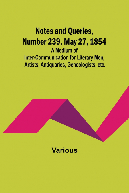 Notes and Queries, Number 239, May 27, 1854 ; A Medium of Inter-communication for Literary Men, Artists, Antiquaries, Geneologists, etc.