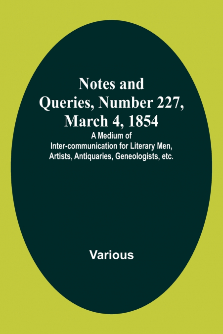 Notes and Queries, Number 227, March 4, 1854 ; A Medium of Inter-communication for Literary Men, Artists, Antiquaries, Geneologists, etc.