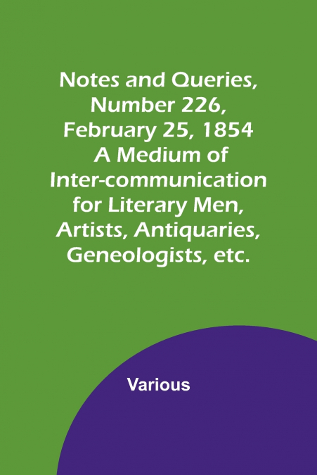 Notes and Queries, Number 226, February 25, 1854 ; A Medium of Inter-communication for Literary Men, Artists, Antiquaries, Geneologists, etc.