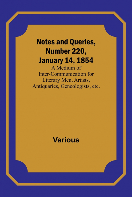 Notes and Queries, Number 220, January 14, 1854 ; A Medium of Inter-communication for Literary Men, Artists, Antiquaries, Geneologists, etc.