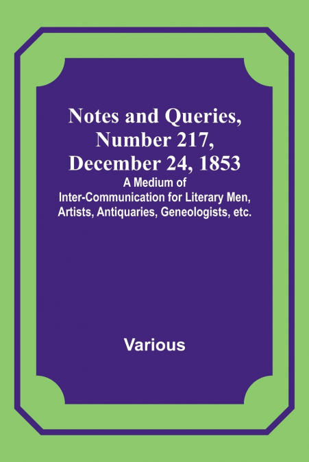 Notes and Queries, Number 217, December 24, 1853 ; A Medium of Inter-communication for Literary Men, Artists, Antiquaries, Geneologists, etc.