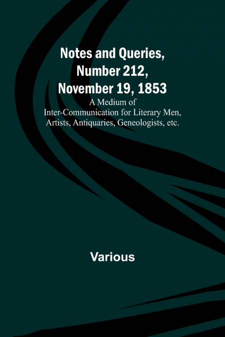 Notes and Queries, Number 212, November 19, 1853 ; A Medium of Inter-communication for Literary Men, Artists, Antiquaries, Geneologists, etc.