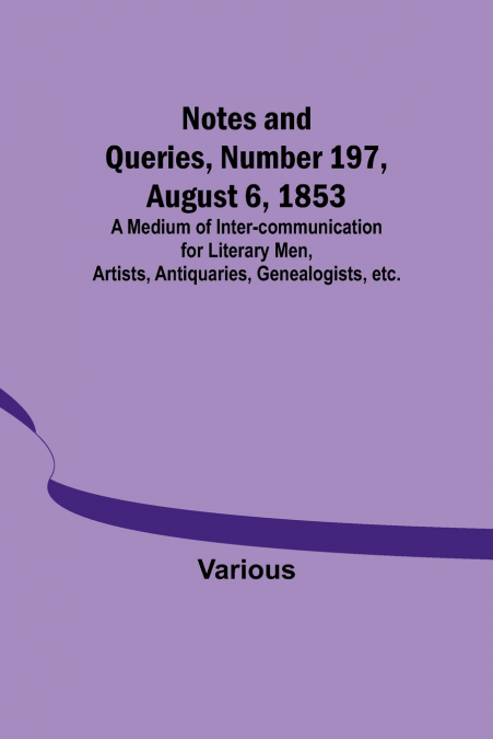 Notes and Queries, Number 197, August 6, 1853 ; A Medium of Inter-communication for Literary Men, Artists, Antiquaries, Genealogists, etc.