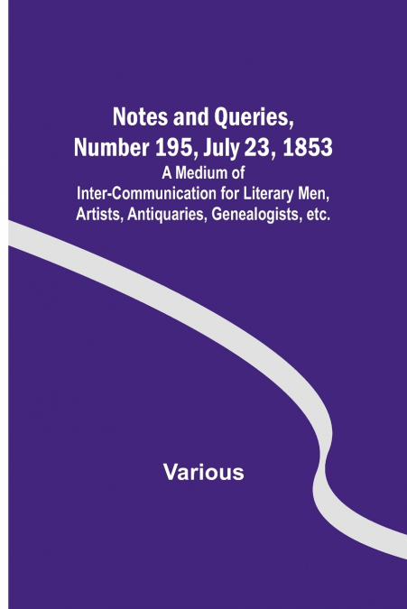 Notes and Queries, Number 195, July 23, 1853 ; A Medium of Inter-communication for Literary Men, Artists, Antiquaries, Genealogists, etc.