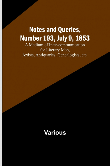 Notes and Queries, Number 193, July 9, 1853 ; A Medium of Inter-communication for Literary Men, Artists, Antiquaries, Genealogists, etc.