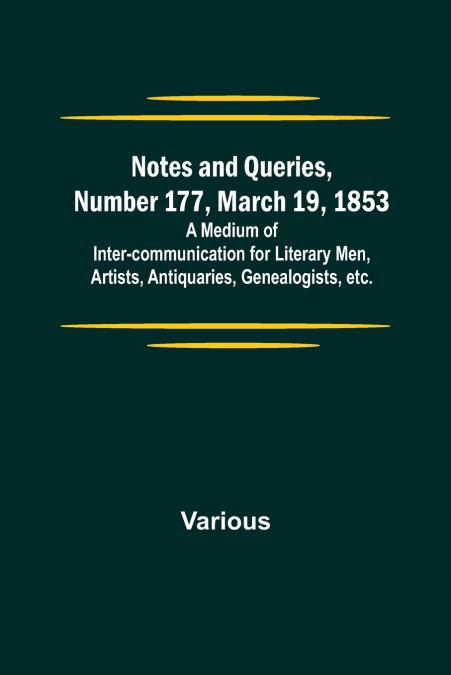 Notes and Queries, Number 177, March 19, 1853 ; A Medium of Inter-communication for Literary Men, Artists, Antiquaries, Genealogists, etc.