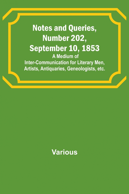 Notes and Queries, Number 202, September 10, 1853 ; A Medium of Inter-communication for Literary Men, Artists, Antiquaries, Geneologists, etc.