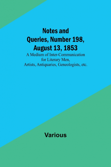 Notes and Queries, Number 198, August 13, 1853 ; A Medium of Inter-communication for Literary Men, Artists, Antiquaries, Geneologists, etc.