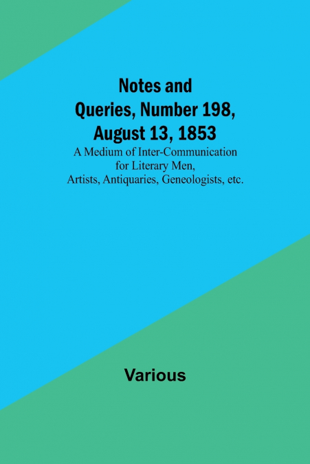 Notes and Queries, Number 198, August 13, 1853 ; A Medium of Inter-communication for Literary Men, Artists, Antiquaries, Geneologists, etc.