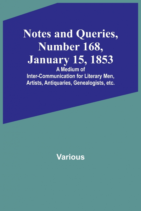Notes and Queries, Number 168, January 15, 1853 ; A Medium of Inter-communication for Literary Men, Artists, Antiquaries, Genealogists, etc.
