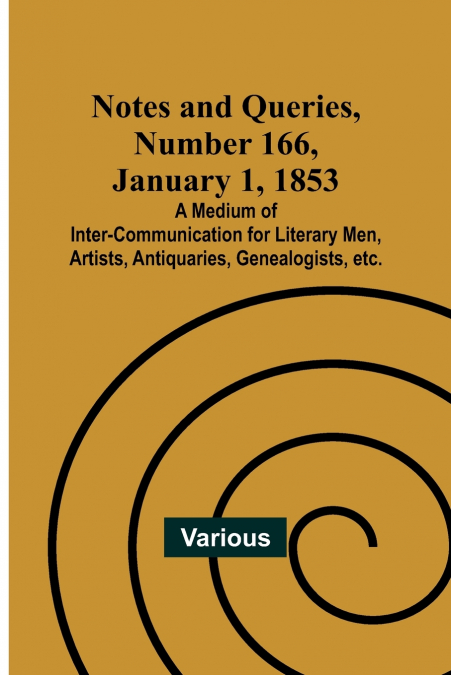 Notes and Queries, Number 166, January 1, 1853 ; A Medium of Inter-communication for Literary Men, Artists, Antiquaries, Genealogists, etc.
