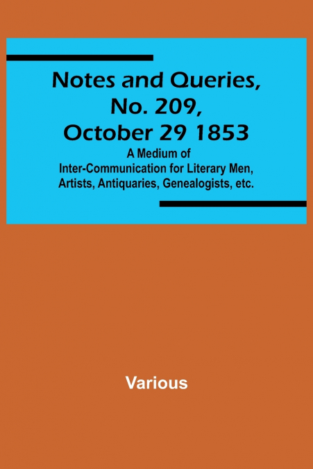 Notes and Queries, No. 209, October 29 1853 ; A Medium of Inter-communication for Literary Men, Artists, Antiquaries, Genealogists, etc.