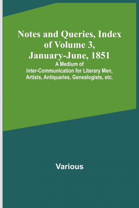Notes and Queries, Index of Volume 3, January-June, 1851 ; A Medium of Inter-communication for Literary Men, Artists, Antiquaries, Genealogists, etc.