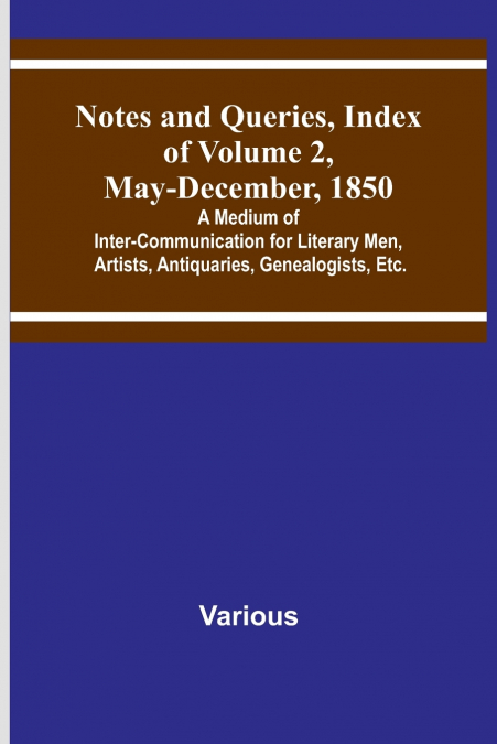 Notes and Queries, Index of Volume 2, May-December, 1850 ; A Medium of Inter-Communication for Literary Men, Artists, Antiquaries, Genealogists, Etc.