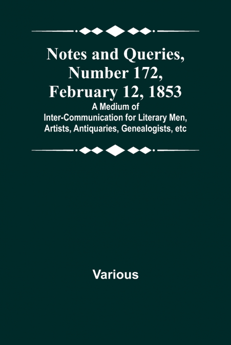 Notes and Queries, Number 172, February 12, 1853 ; A Medium of Inter-communication for Literary Men, Artists, Antiquaries, Genealogists, etc