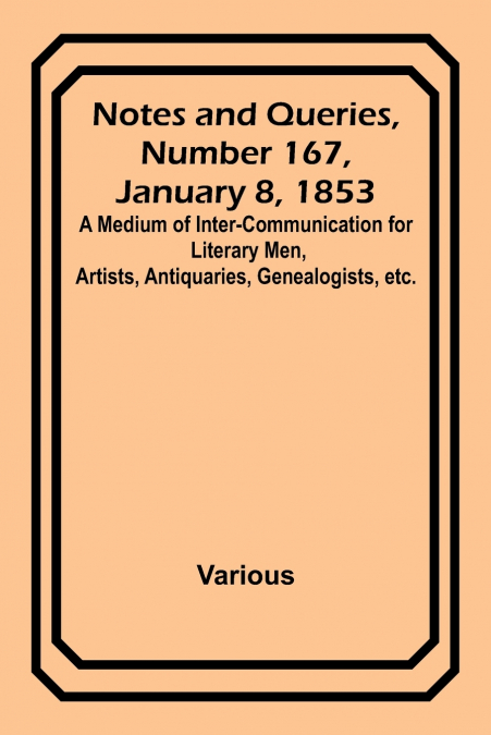 Notes and Queries, Number 167, January 8, 1853 ; A Medium of Inter-communication for Literary Men, Artists, Antiquaries, Genealogists, etc.