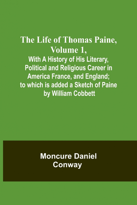 The Life Of Thomas Paine, Volume 1 , With A History of His Literary, Political and Religious Career in America France, and England; to which is added a Sketch of Paine by William Cobbett