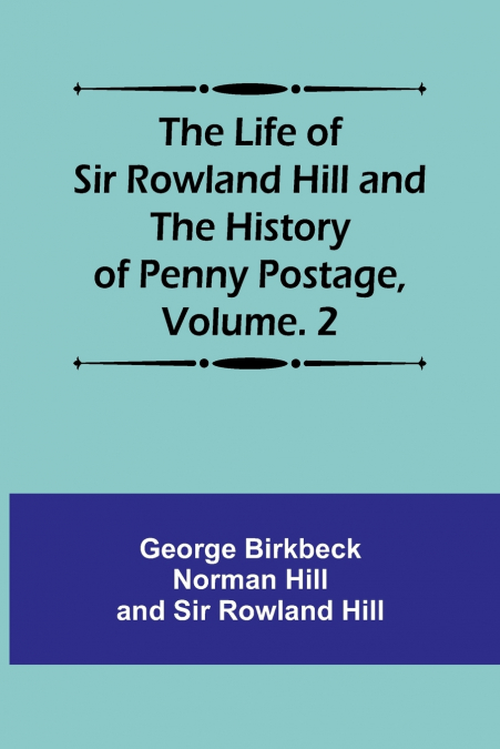 The Life of Sir Rowland Hill and the History of Penny Postage, Volume. 2