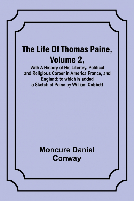 The Life Of Thomas Paine, Volume 2 , With A History of His Literary, Political and Religious Career in America France, and England; to which is added a Sketch of Paine by William Cobbett