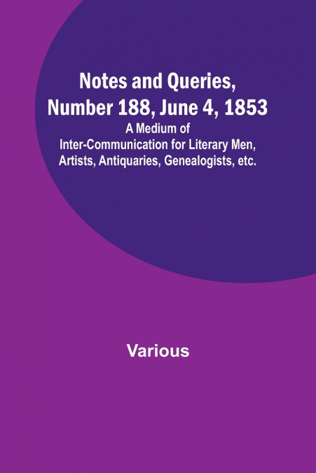 Notes and Queries, Number 188, June 4, 1853 ; A Medium of Inter-communication for Literary Men, Artists, Antiquaries, Genealogists, etc.