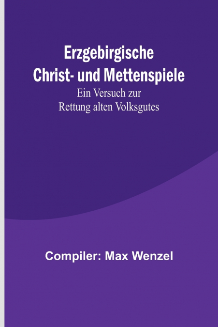 Erzgebirgische Christ- und Mettenspiele; Ein Versuch zur Rettung alten Volksgutes