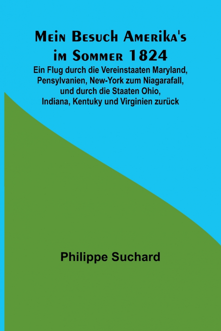Mein Besuch Amerika’s im Sommer 1824; Ein Flug durch die Vereinstaaten Maryland, Pensylvanien, New-York zum Niagarafall, und durch die Staaten Ohio, Indiana, Kentuky und Virginien zurück