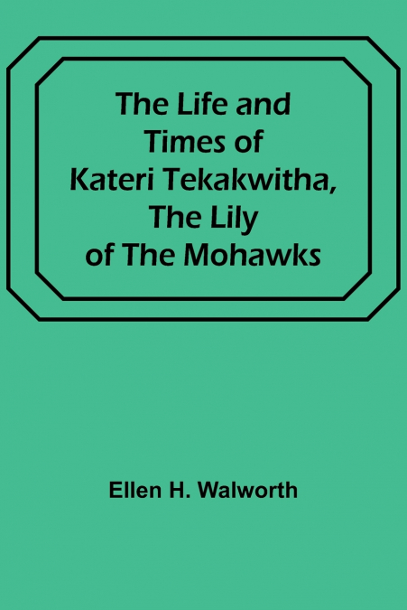 The Life and Times of Kateri Tekakwitha, the Lily of the Mohawks