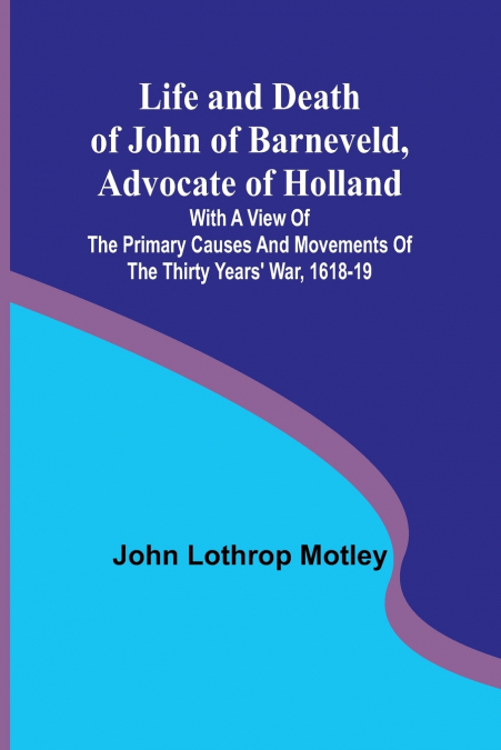 Life and Death of John of Barneveld, Advocate of Holland