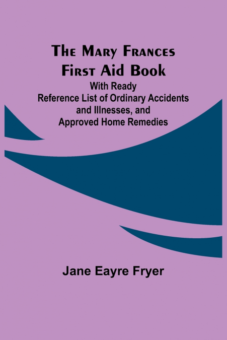 The Mary Frances First Aid Book; With Ready Reference List of Ordinary Accidents and Illnesses, and Approved Home Remedies