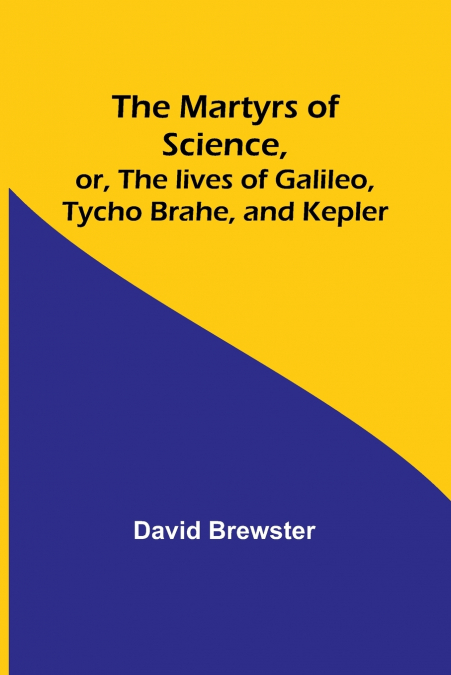 The Martyrs of Science, or, The lives of Galileo, Tycho Brahe, and Kepler