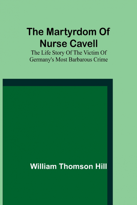 The martyrdom of Nurse Cavell; The life story of the victim of Germany’s most barbarous crime