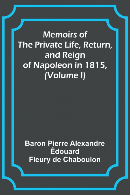 Memoirs of the Private Life, Return, and Reign of Napoleon in 1815, (Volume I)