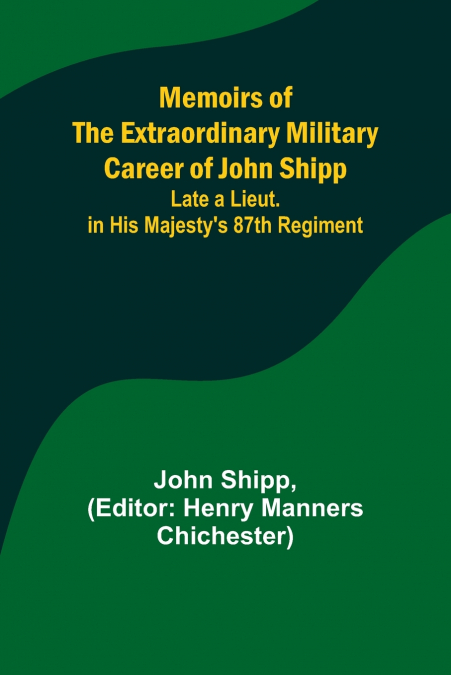 Memoirs of the Extraordinary Military Career of John Shipp; Late a Lieut. in His Majesty’s 87th Regiment