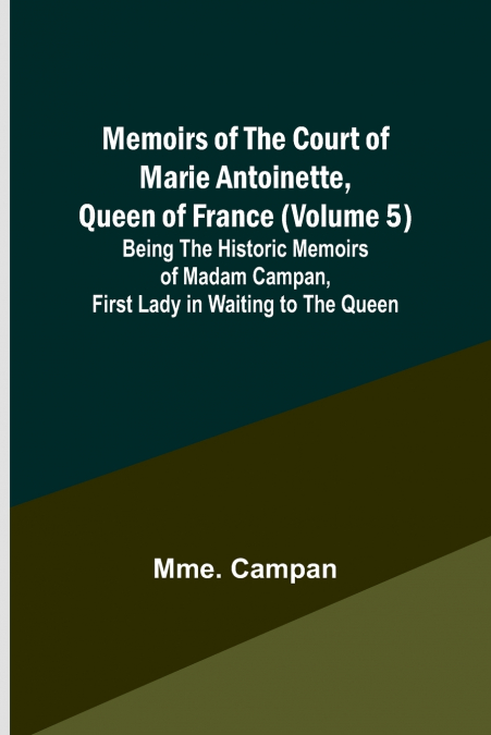 Memoirs of the Court of Marie Antoinette, Queen of France (Volume 5); Being the Historic Memoirs of Madam Campan, First Lady in Waiting to the Queen