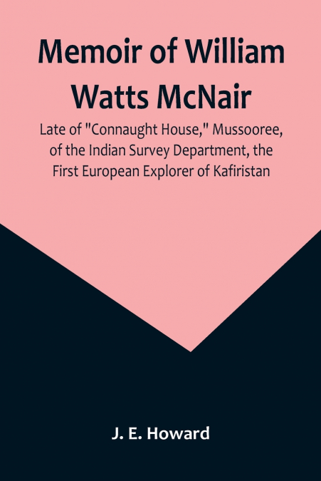 Memoir of William Watts McNair, Late of 'Connaught House,' Mussooree, of the Indian Survey Department, the First European Explorer of Kafiristan