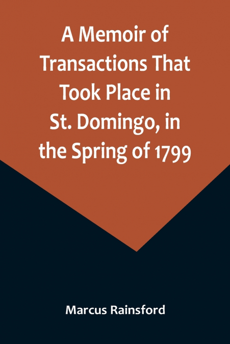 A Memoir of Transactions That Took Place in St. Domingo, in the Spring of 1799; Affording an Idea of the Present State of that Country, the Real Character of Its Black Governor, Toussaint L’ouverture,