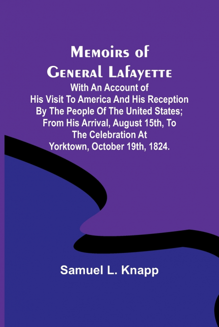 Memoirs of General Lafayette; With an Account of His Visit to America and His Reception By the People of the United States; From His Arrival, August 15th, to the Celebration at Yorktown, October 19th,