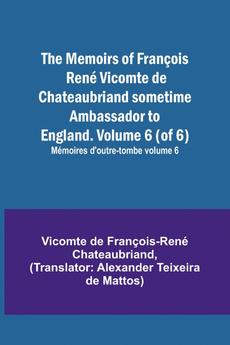 The Memoirs of François René Vicomte de Chateaubriand sometime Ambassador to England. Volume 6 (of 6); Mémoires d’outre-tombe volume 6
