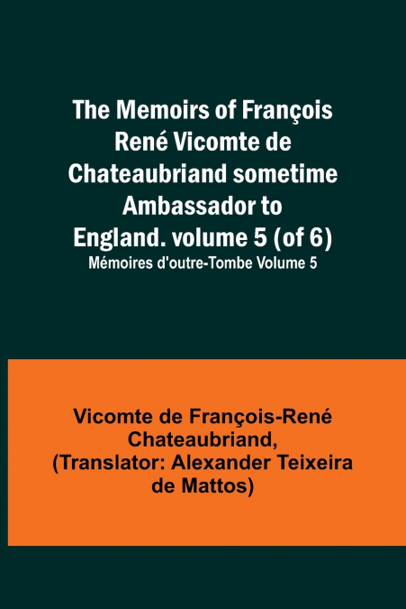 The Memoirs of François René Vicomte de Chateaubriand sometime Ambassador to England. volume 5 (of 6); Mémoires d’outre-tombe volume 5