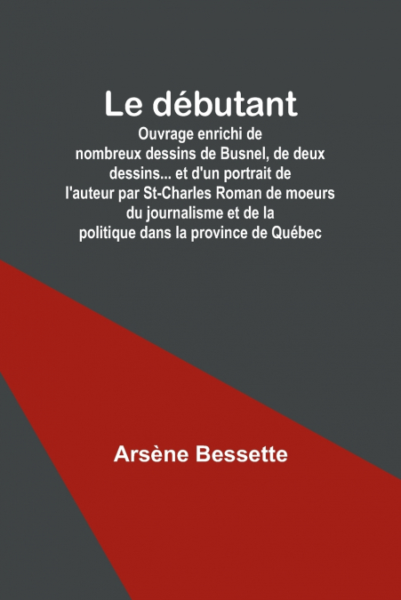 Le débutant; Ouvrage enrichi de nombreux dessins de Busnel, de deux dessins... et d’un portrait de l’auteur par St-Charles Roman de moeurs du journalisme et de la politique dans la province de Québec