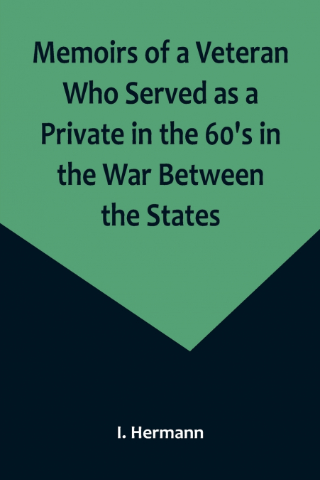 Memoirs of a Veteran Who Served as a Private in the 60’s in the War Between the States; Personal Incidents, Experiences and Observations