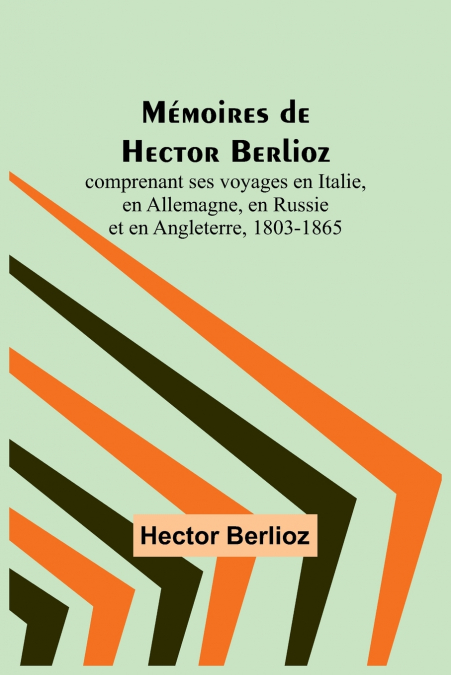 Mémoires de Hector Berlioz; comprenant ses voyages en Italie, en Allemagne, en Russie et en Angleterre, 1803-1865